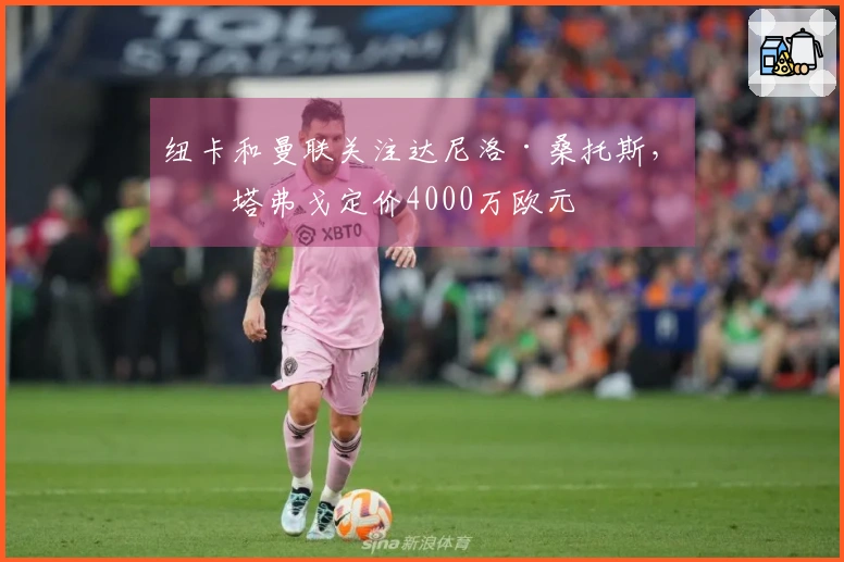 纽卡和曼联关注达尼洛·桑托斯,博塔弗戈定价4000万欧元